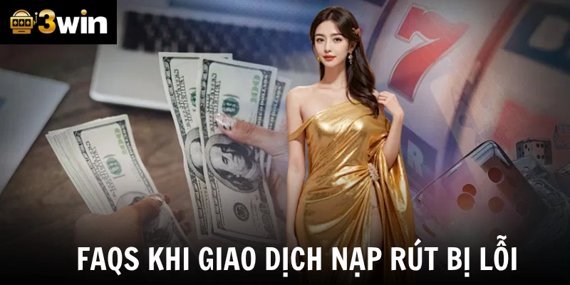 FAQs khi giao dịch nạp rút lỗi